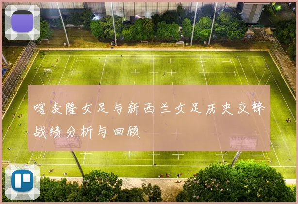 喀麦隆女足与新西兰女足历史交锋战绩分析与回顾