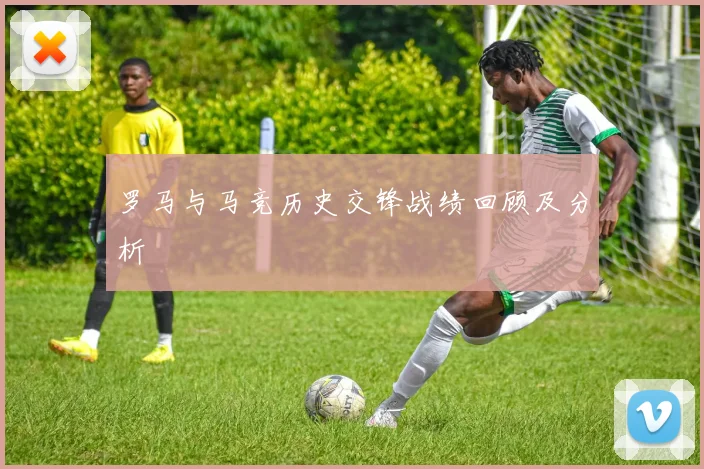 罗马与马竞历史交锋战绩回顾及分析
