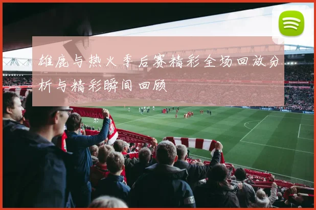 雄鹿与热火季后赛精彩全场回放分析与精彩瞬间回顾