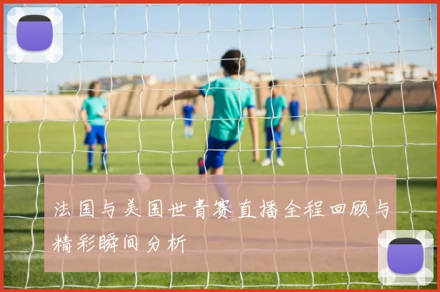 法国与美国世青赛直播全程回顾与精彩瞬间分析