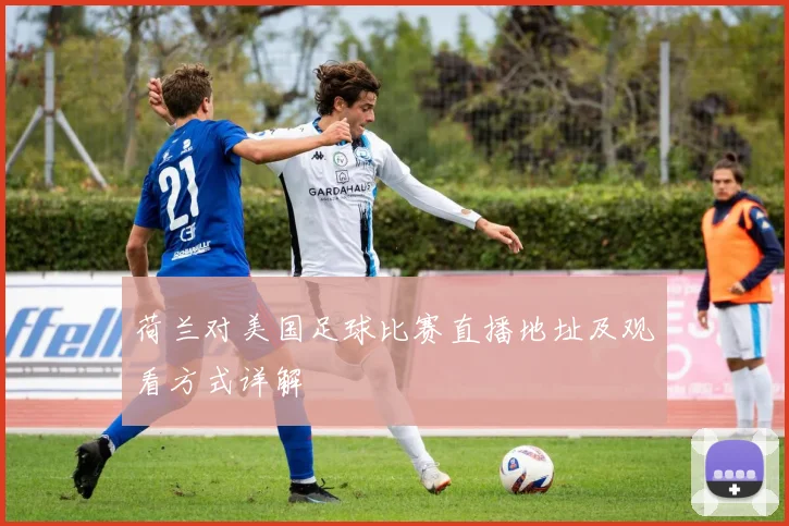 荷兰对美国足球比赛直播地址及观看方式详解