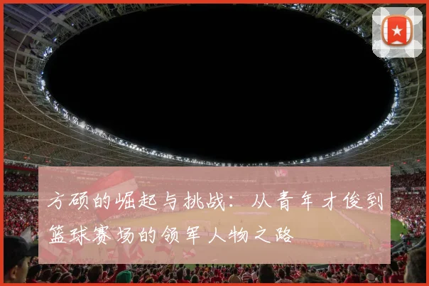 方硕的崛起与挑战：从青年才俊到篮球赛场的领军人物之路