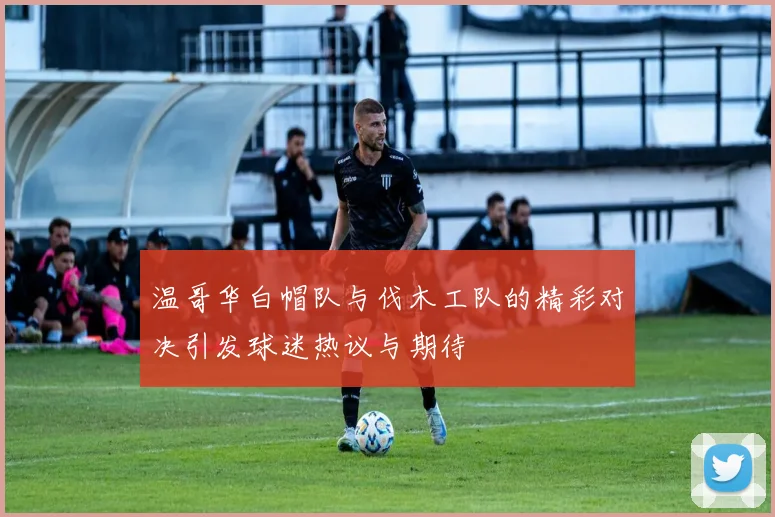 温哥华白帽队与伐木工队的精彩对决引发球迷热议与期待